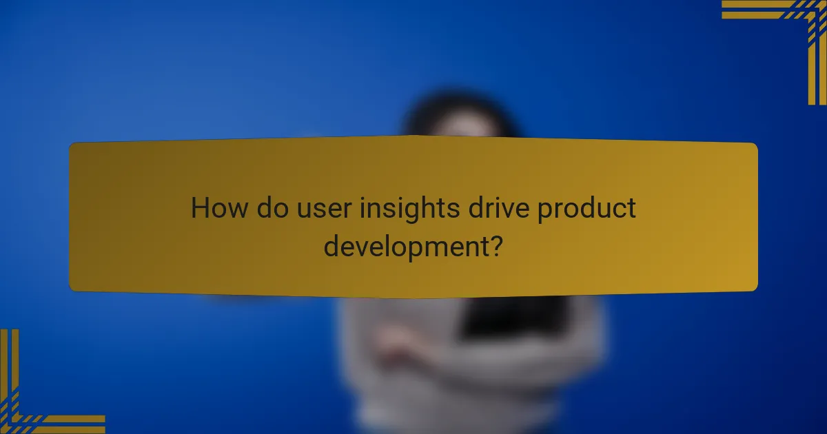 How do user insights drive product development?